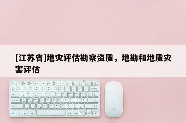 [江蘇省]地災評估勘察資質，地勘和地質災害評估