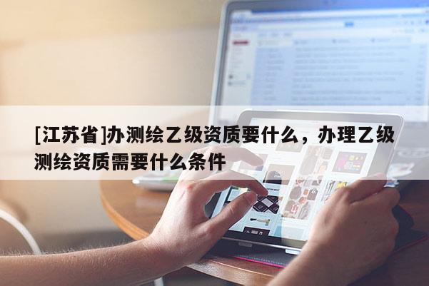 [江蘇省]辦測(cè)繪乙級(jí)資質(zhì)要什么，辦理乙級(jí)測(cè)繪資質(zhì)需要什么條件