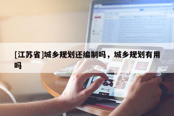 [江蘇省]城鄉規劃還編制嗎，城鄉規劃有用嗎