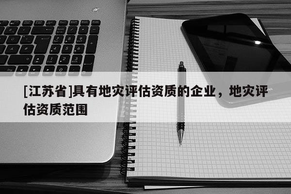 [江蘇省]具有地災評估資質的企業，地災評估資質范圍