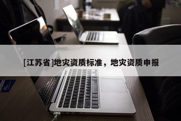 [江蘇省]地災(zāi)資質(zhì)標(biāo)準(zhǔn)，地災(zāi)資質(zhì)申報(bào)