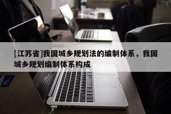 [江蘇省]我國城鄉(xiāng)規(guī)劃法的編制體系，我國城鄉(xiāng)規(guī)劃編制體系構(gòu)成