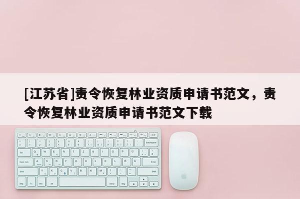 [江蘇省]責令恢復林業資質申請書范文，責令恢復林業資質申請書范文下載