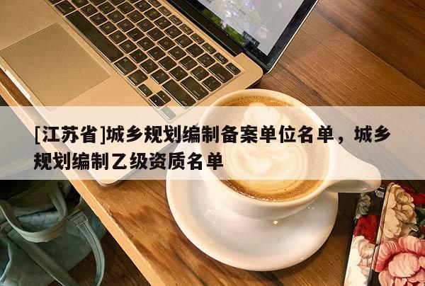 [江蘇省]城鄉(xiāng)規(guī)劃編制備案單位名單，城鄉(xiāng)規(guī)劃編制乙級(jí)資質(zhì)名單