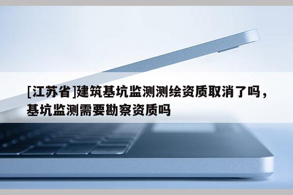 [江蘇省]建筑基坑監測測繪資質取消了嗎，基坑監測需要勘察資質嗎