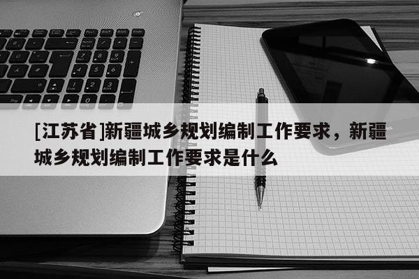 [江蘇省]新疆城鄉規劃編制工作要求，新疆城鄉規劃編制工作要求是什么