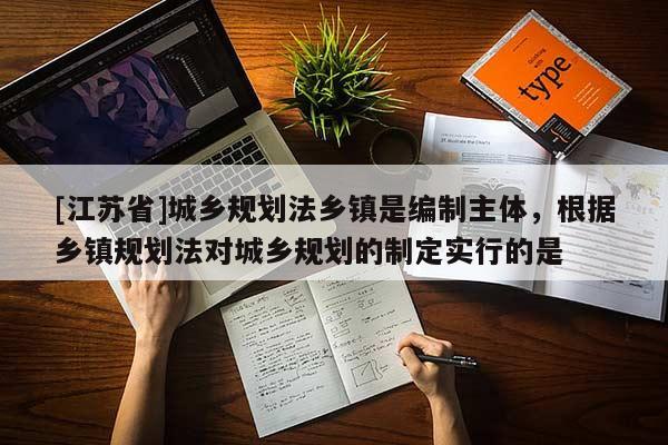 [江蘇省]城鄉(xiāng)規(guī)劃法鄉(xiāng)鎮(zhèn)是編制主體，根據(jù)鄉(xiāng)鎮(zhèn)規(guī)劃法對城鄉(xiāng)規(guī)劃的制定實行的是