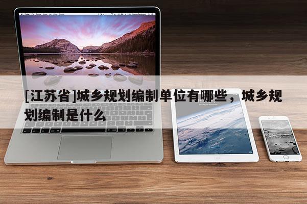 [江蘇省]城鄉規劃編制單位有哪些，城鄉規劃編制是什么