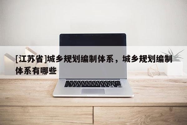 [江蘇省]城鄉(xiāng)規(guī)劃編制體系，城鄉(xiāng)規(guī)劃編制體系有哪些