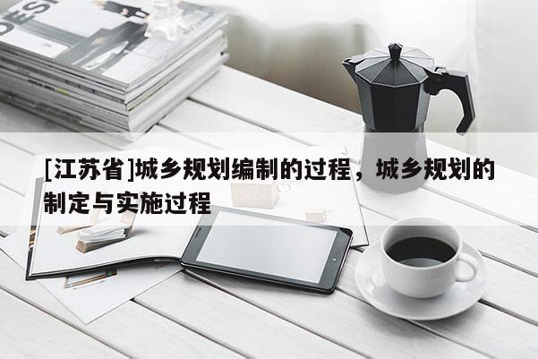 [江蘇省]城鄉(xiāng)規(guī)劃編制的過程，城鄉(xiāng)規(guī)劃的制定與實(shí)施過程