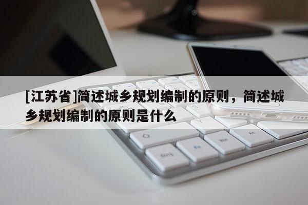 [江蘇省]簡述城鄉規劃編制的原則，簡述城鄉規劃編制的原則是什么