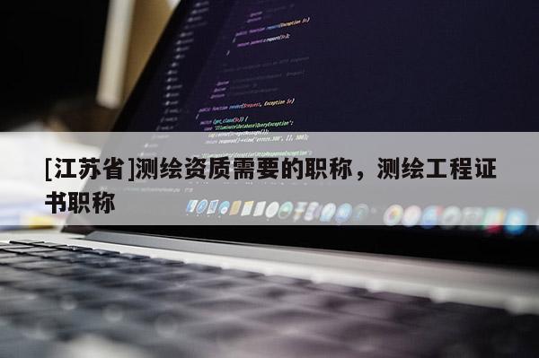 [江蘇省]測繪資質需要的職稱，測繪工程證書職稱