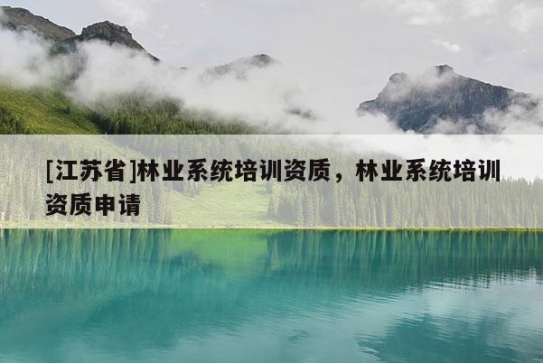 [江蘇省]林業(yè)系統(tǒng)培訓(xùn)資質(zhì)，林業(yè)系統(tǒng)培訓(xùn)資質(zhì)申請(qǐng)