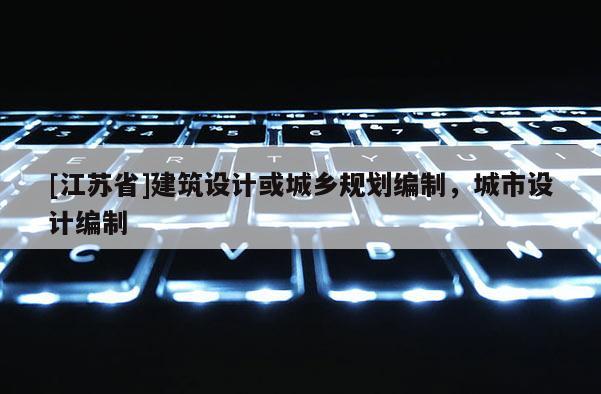 [江蘇省]建筑設計或城鄉規劃編制，城市設計編制