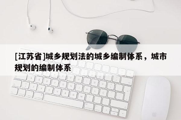 [江蘇省]城鄉(xiāng)規(guī)劃法的城鄉(xiāng)編制體系，城市規(guī)劃的編制體系