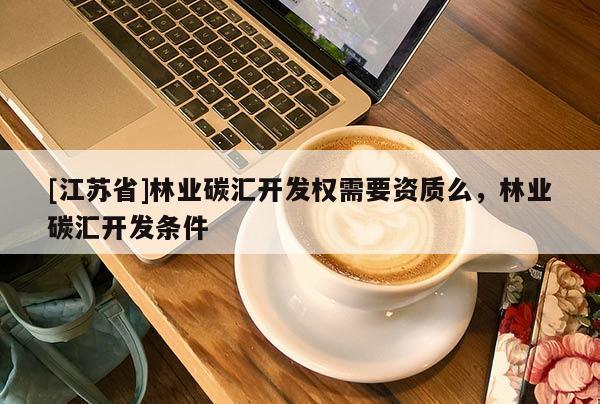[江蘇省]林業(yè)碳匯開(kāi)發(fā)權(quán)需要資質(zhì)么，林業(yè)碳匯開(kāi)發(fā)條件
