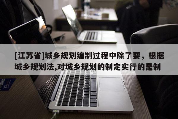 [江蘇省]城鄉規劃編制過程中除了要，根據城鄉規劃法,對城鄉規劃的制定實行的是制