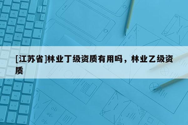 [江蘇省]林業丁級資質有用嗎，林業乙級資質