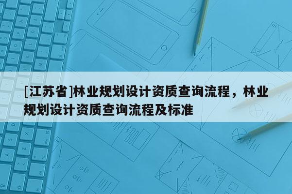[江蘇省]林業(yè)規(guī)劃設計資質查詢流程，林業(yè)規(guī)劃設計資質查詢流程及標準