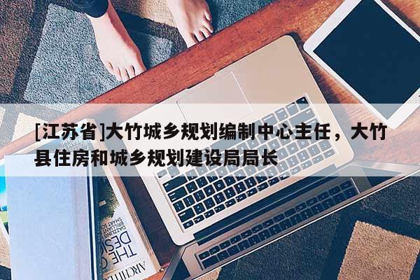 [江蘇省]大竹城鄉(xiāng)規(guī)劃編制中心主任，大竹縣住房和城鄉(xiāng)規(guī)劃建設局局長