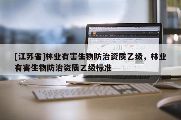 [江蘇省]林業(yè)有害生物防治資質(zhì)乙級，林業(yè)有害生物防治資質(zhì)乙級標(biāo)準(zhǔn)