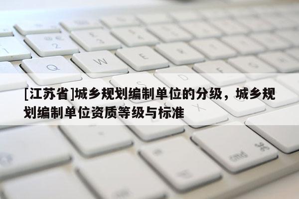 [江蘇省]城鄉規劃編制單位的分級，城鄉規劃編制單位資質等級與標準