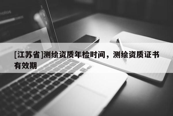 [江蘇省]測繪資質(zhì)年檢時(shí)間，測繪資質(zhì)證書有效期