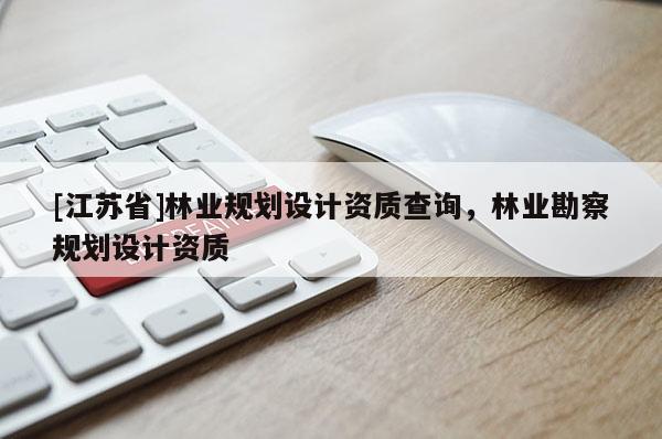 [江蘇省]林業(yè)規(guī)劃設(shè)計資質(zhì)查詢，林業(yè)勘察規(guī)劃設(shè)計資質(zhì)