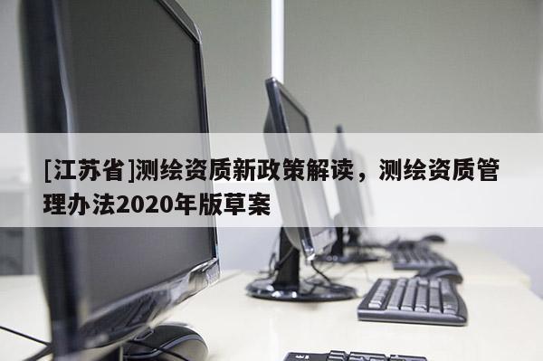 [江蘇省]測繪資質新政策解讀，測繪資質管理辦法2020年版草案