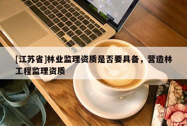 [江蘇省]林業監理資質是否要具備，營造林工程監理資質