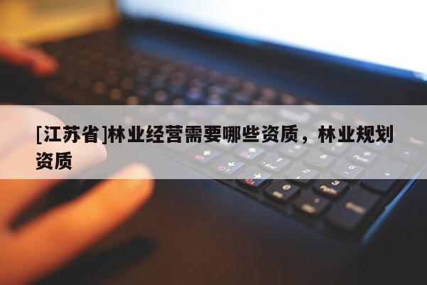 [江蘇省]林業(yè)經(jīng)營需要哪些資質(zhì)，林業(yè)規(guī)劃資質(zhì)