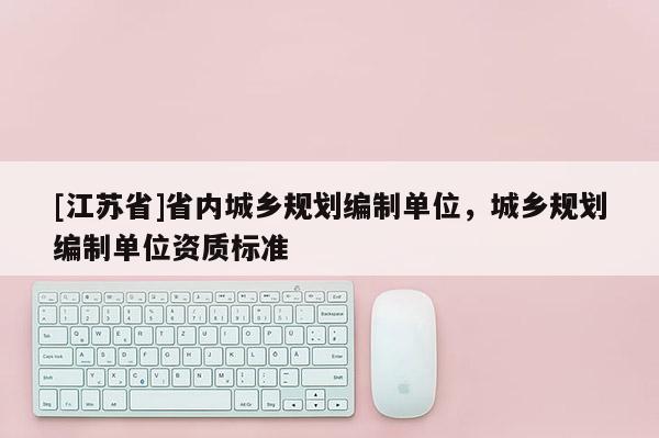 [江蘇省]省內(nèi)城鄉(xiāng)規(guī)劃編制單位，城鄉(xiāng)規(guī)劃編制單位資質(zhì)標準