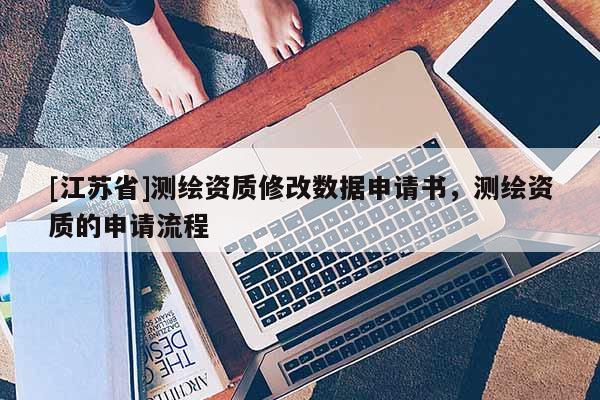 [江蘇省]測繪資質修改數據申請書，測繪資質的申請流程