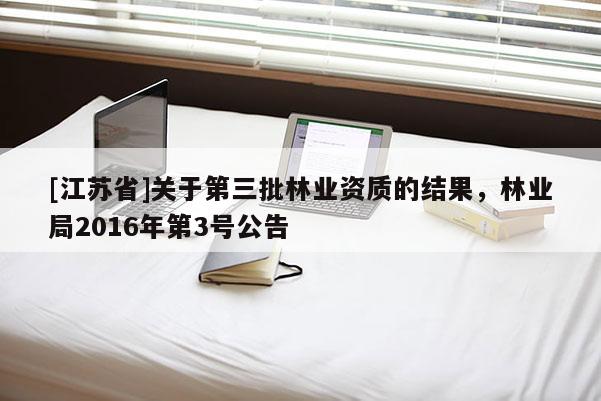 [江蘇省]關(guān)于第三批林業(yè)資質(zhì)的結(jié)果，林業(yè)局2016年第3號(hào)公告