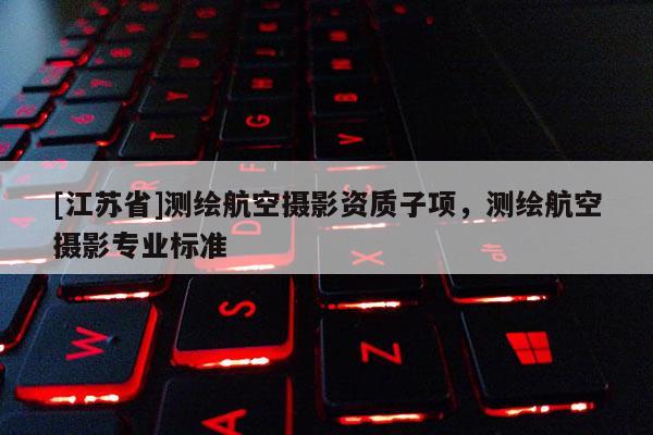 [江蘇省]測繪航空攝影資質子項，測繪航空攝影專業標準