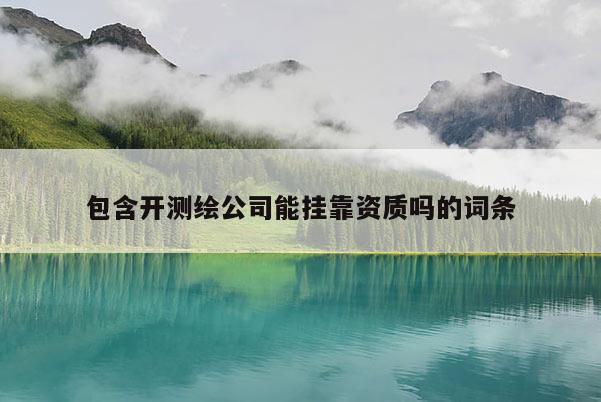 包含開測繪公司能掛靠資質嗎的詞條