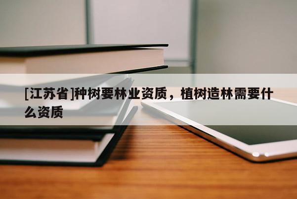 [江蘇省]種樹(shù)要林業(yè)資質(zhì)，植樹(shù)造林需要什么資質(zhì)