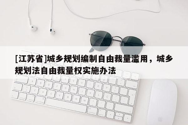 [江蘇省]城鄉(xiāng)規(guī)劃編制自由裁量濫用，城鄉(xiāng)規(guī)劃法自由裁量權(quán)實(shí)施辦法