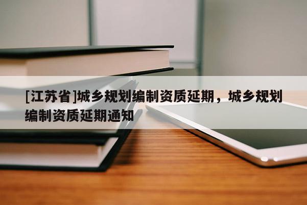 [江蘇省]城鄉規劃編制資質延期，城鄉規劃編制資質延期通知
