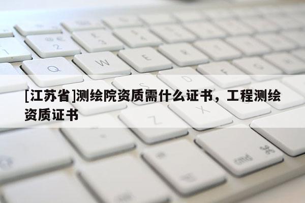 [江蘇省]測繪院資質需什么證書，工程測繪資質證書