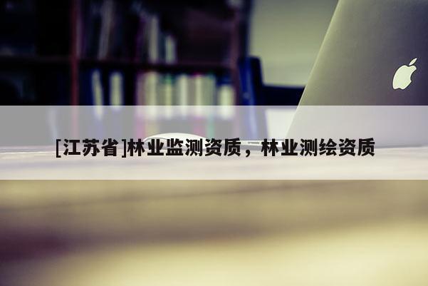 [江蘇省]林業(yè)監(jiān)測(cè)資質(zhì)，林業(yè)測(cè)繪資質(zhì)
