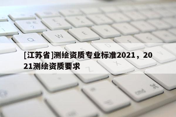 [江蘇省]測繪資質(zhì)專業(yè)標(biāo)準(zhǔn)2021，2021測繪資質(zhì)要求