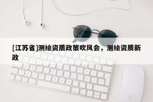 [江蘇省]測繪資質政策吹風會，測繪資質新政
