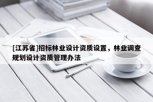 [江蘇省]招標林業設計資質設置，林業調查規劃設計資質管理辦法