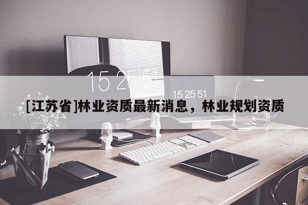 [江蘇省]林業(yè)資質(zhì)最新消息，林業(yè)規(guī)劃資質(zhì)