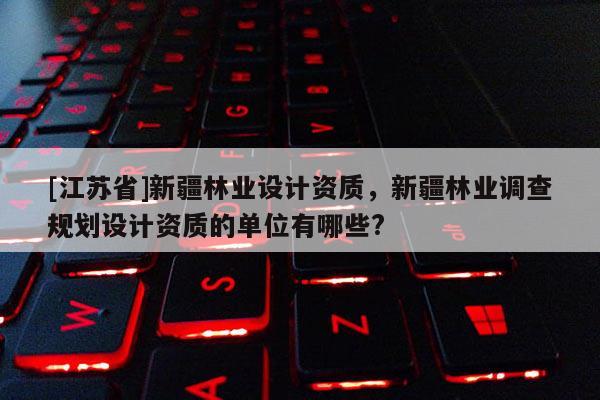 [江蘇省]新疆林業設計資質，新疆林業調查規劃設計資質的單位有哪些?
