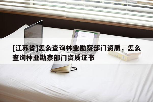 [江蘇省]怎么查詢林業勘察部門資質，怎么查詢林業勘察部門資質證書