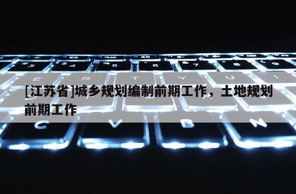 [江蘇省]城鄉(xiāng)規(guī)劃編制前期工作，土地規(guī)劃前期工作