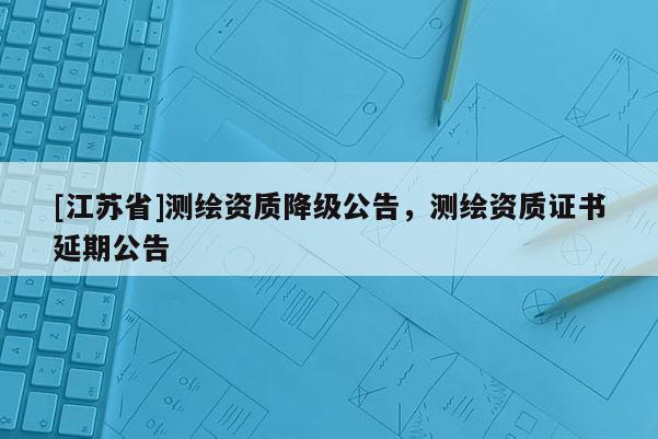 [江蘇省]測繪資質降級公告，測繪資質證書延期公告