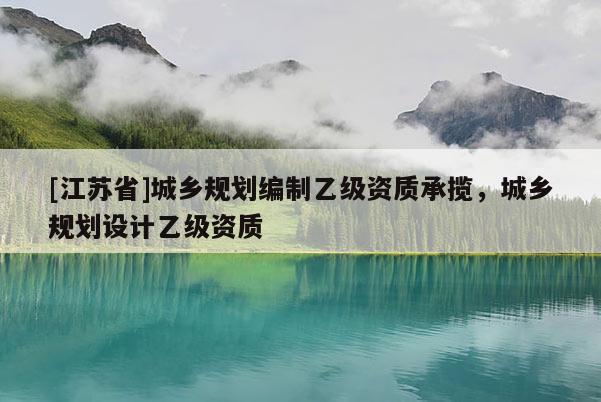 [江蘇省]城鄉(xiāng)規(guī)劃編制乙級資質(zhì)承攬，城鄉(xiāng)規(guī)劃設(shè)計乙級資質(zhì)